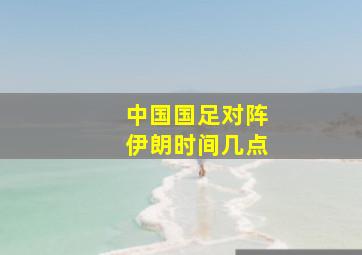 中国国足对阵伊朗时间几点