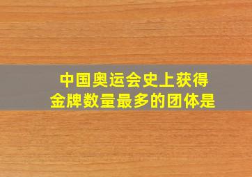 中国奥运会史上获得金牌数量最多的团体是