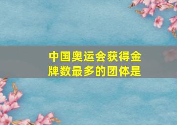 中国奥运会获得金牌数最多的团体是