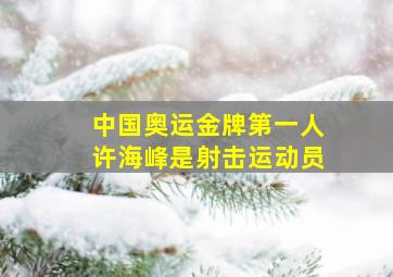 中国奥运金牌第一人许海峰是射击运动员