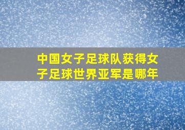 中国女子足球队获得女子足球世界亚军是哪年