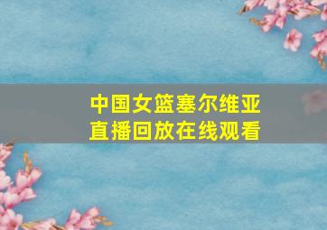 中国女篮塞尔维亚直播回放在线观看