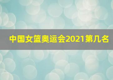 中国女篮奥运会2021第几名