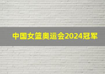 中国女篮奥运会2024冠军