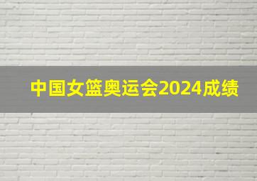 中国女篮奥运会2024成绩