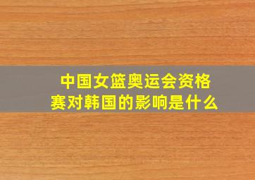 中国女篮奥运会资格赛对韩国的影响是什么