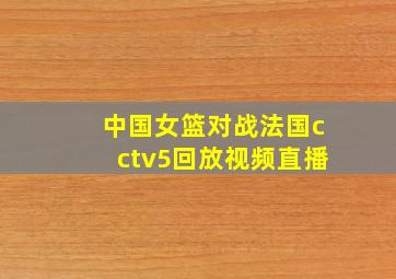 中国女篮对战法国cctv5回放视频直播