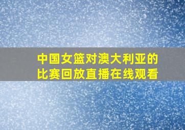 中国女篮对澳大利亚的比赛回放直播在线观看