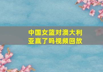 中国女篮对澳大利亚赢了吗视频回放