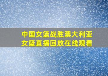 中国女篮战胜澳大利亚女篮直播回放在线观看