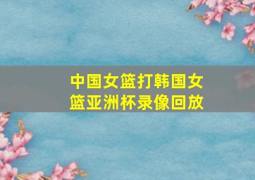 中国女篮打韩国女篮亚洲杯录像回放