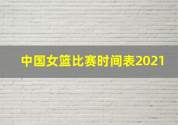 中国女篮比赛时间表2021