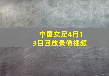 中国女足4月13日回放录像视频