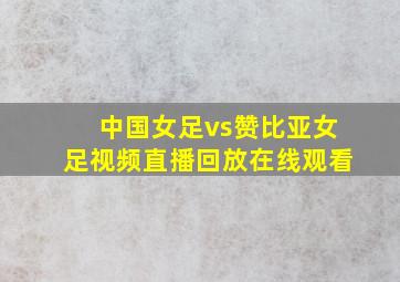 中国女足vs赞比亚女足视频直播回放在线观看