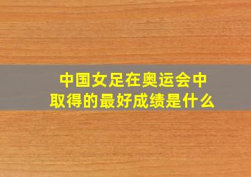 中国女足在奥运会中取得的最好成绩是什么