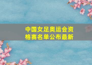 中国女足奥运会资格赛名单公布最新