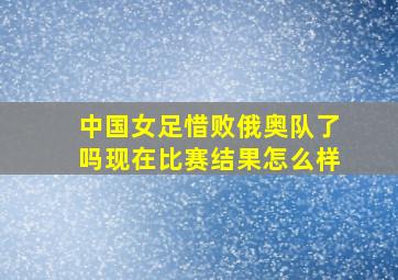 中国女足惜败俄奥队了吗现在比赛结果怎么样