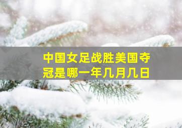 中国女足战胜美国夺冠是哪一年几月几日