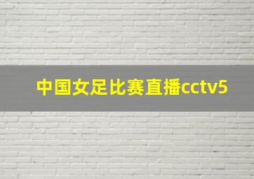 中国女足比赛直播cctv5