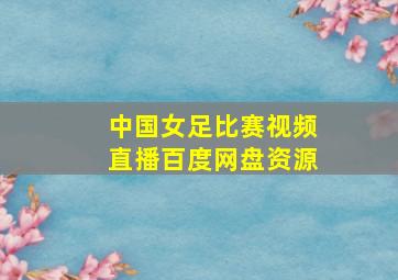 中国女足比赛视频直播百度网盘资源