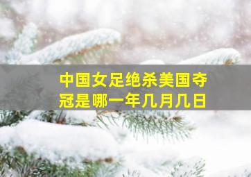 中国女足绝杀美国夺冠是哪一年几月几日