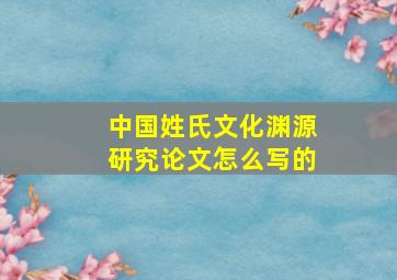 中国姓氏文化渊源研究论文怎么写的