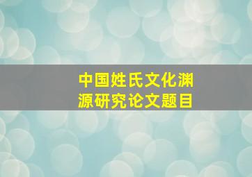 中国姓氏文化渊源研究论文题目