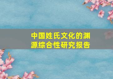 中国姓氏文化的渊源综合性研究报告