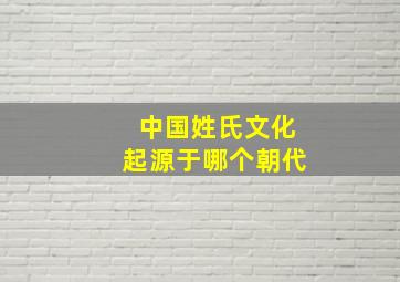 中国姓氏文化起源于哪个朝代