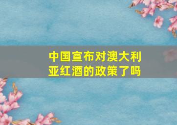 中国宣布对澳大利亚红酒的政策了吗