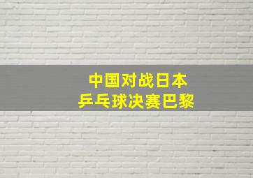 中国对战日本乒乓球决赛巴黎