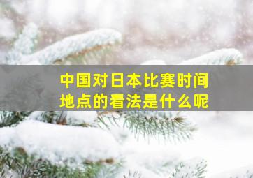 中国对日本比赛时间地点的看法是什么呢