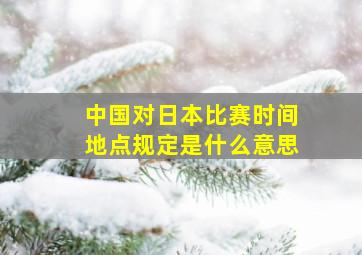 中国对日本比赛时间地点规定是什么意思