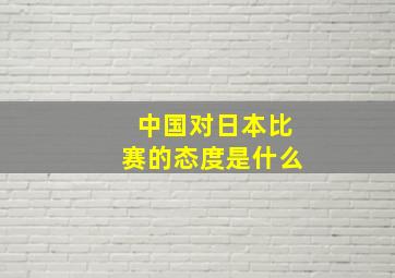 中国对日本比赛的态度是什么