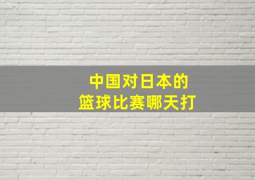 中国对日本的篮球比赛哪天打