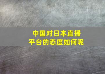 中国对日本直播平台的态度如何呢