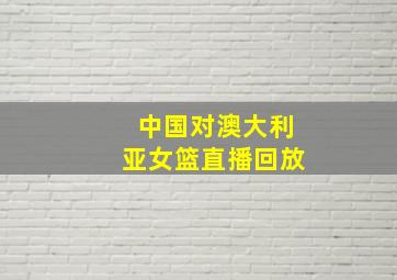 中国对澳大利亚女篮直播回放