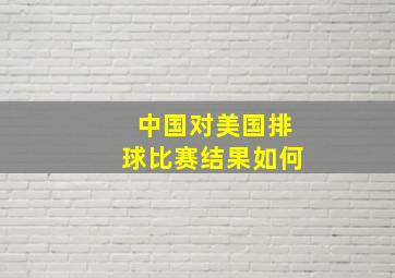 中国对美国排球比赛结果如何