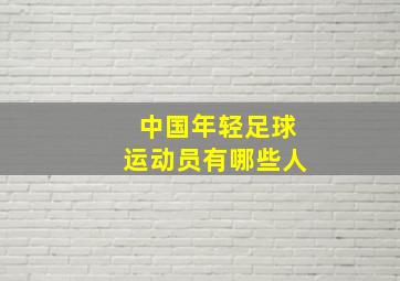 中国年轻足球运动员有哪些人