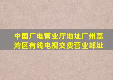 中国广电营业厅地址广州荔湾区有线电视交费营业部址