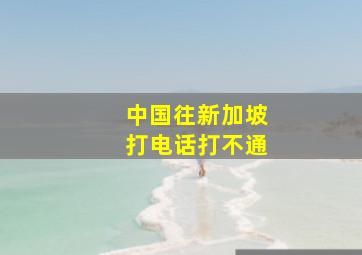 中国往新加坡打电话打不通