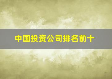 中国投资公司排名前十