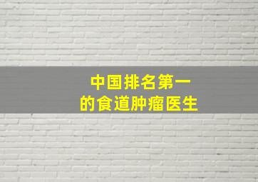 中国排名第一的食道肿瘤医生