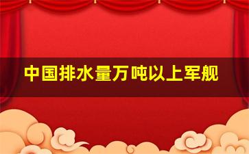 中国排水量万吨以上军舰