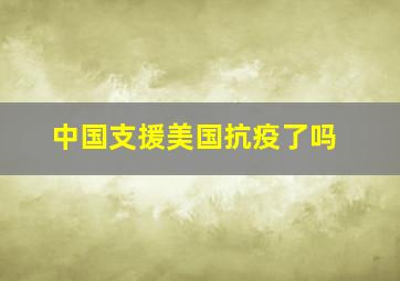 中国支援美国抗疫了吗