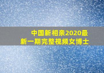 中国新相亲2020最新一期完整视频女博士