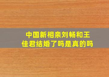 中国新相亲刘畅和王佳君结婚了吗是真的吗