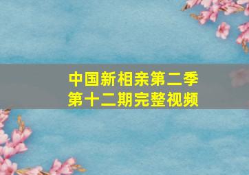 中国新相亲第二季第十二期完整视频