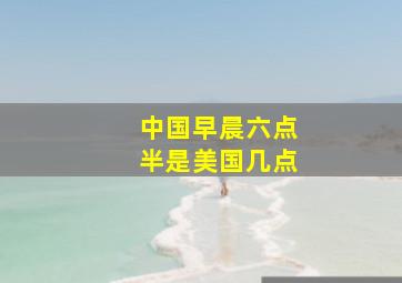 中国早晨六点半是美国几点