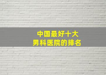 中国最好十大男科医院的排名